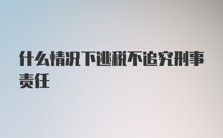 什么情况下逃税不追究刑事责任