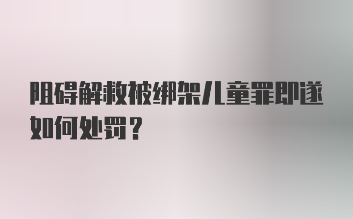 阻碍解救被绑架儿童罪即遂如何处罚？