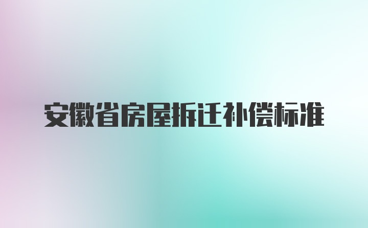 安徽省房屋拆迁补偿标准