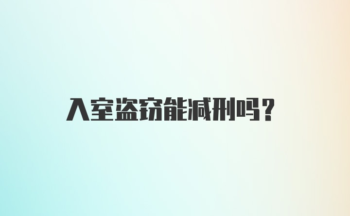 入室盗窃能减刑吗？