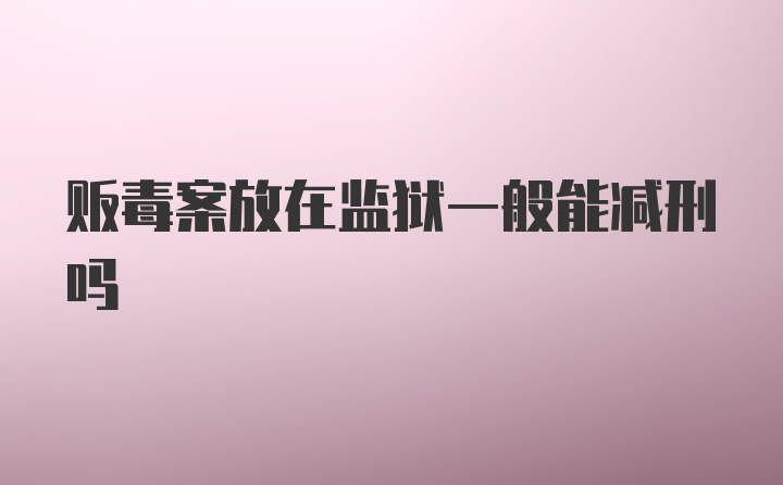 贩毒案放在监狱一般能减刑吗