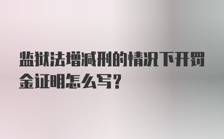 监狱法增减刑的情况下开罚金证明怎么写?