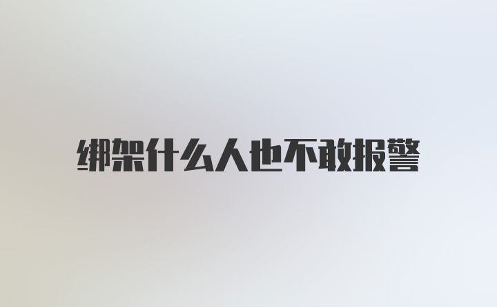 绑架什么人也不敢报警