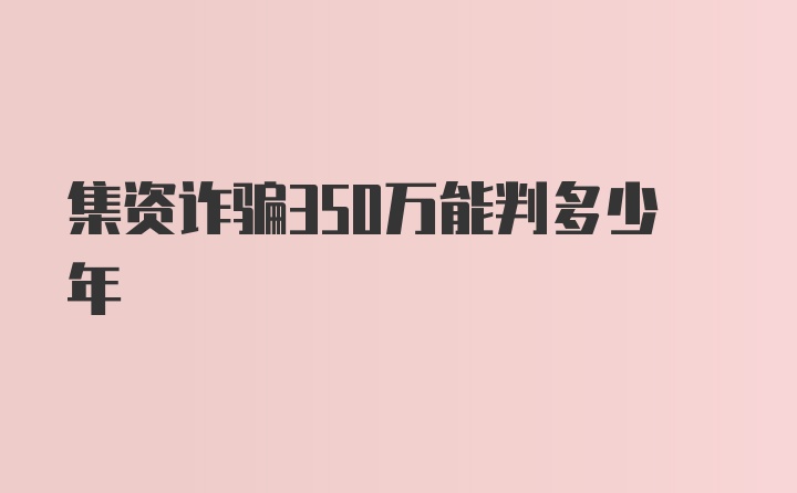 集资诈骗350万能判多少年