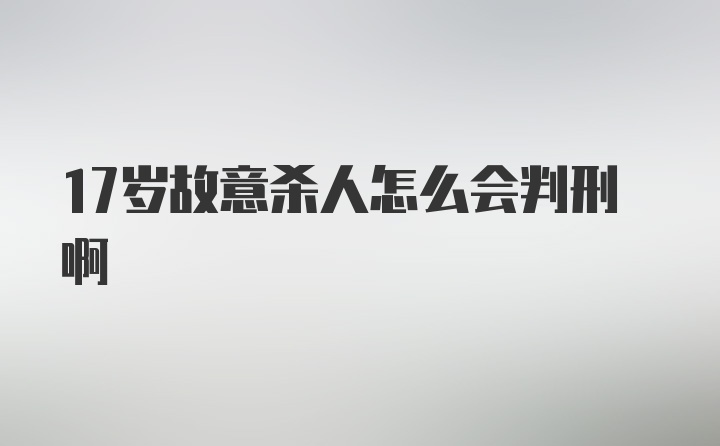 17岁故意杀人怎么会判刑啊