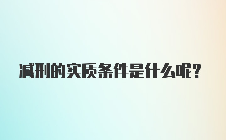 减刑的实质条件是什么呢？