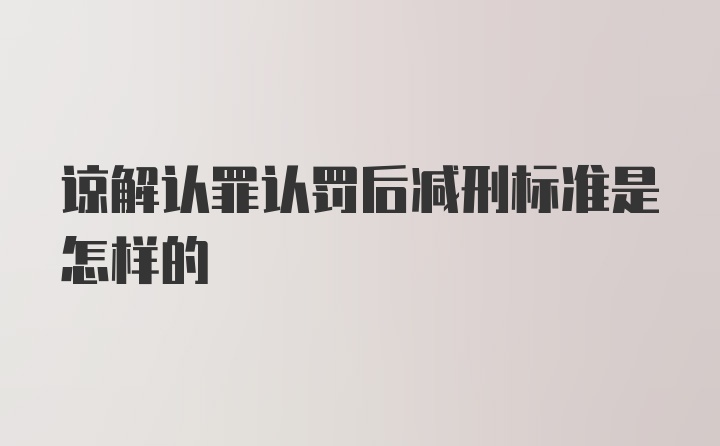 谅解认罪认罚后减刑标准是怎样的