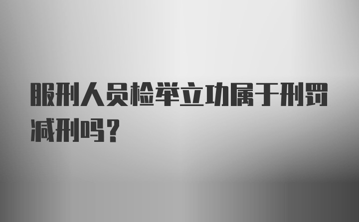 服刑人员检举立功属于刑罚减刑吗？