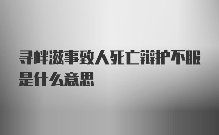 寻衅滋事致人死亡辩护不服是什么意思