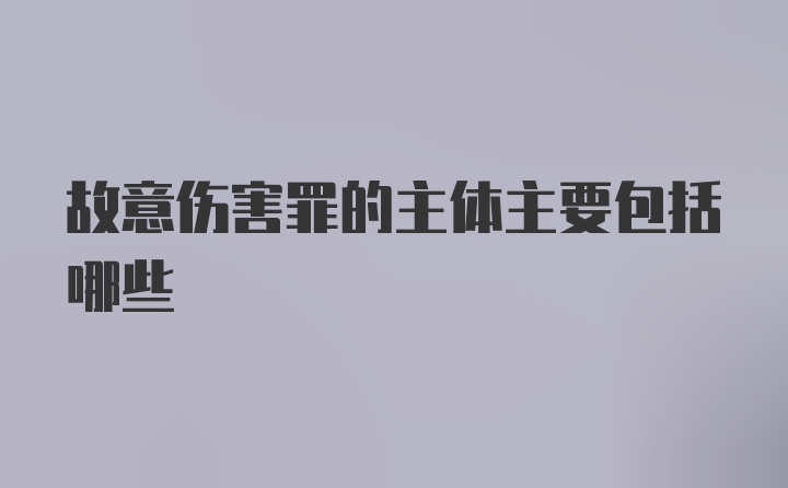 故意伤害罪的主体主要包括哪些