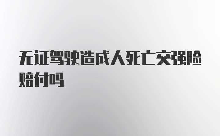 无证驾驶造成人死亡交强险赔付吗