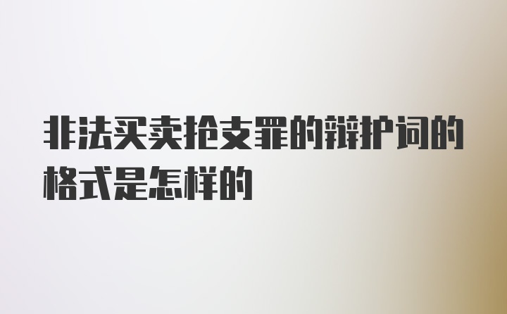 非法买卖抢支罪的辩护词的格式是怎样的