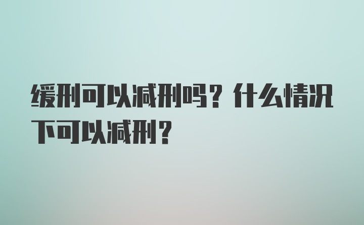 缓刑可以减刑吗？什么情况下可以减刑？