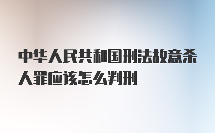 中华人民共和国刑法故意杀人罪应该怎么判刑