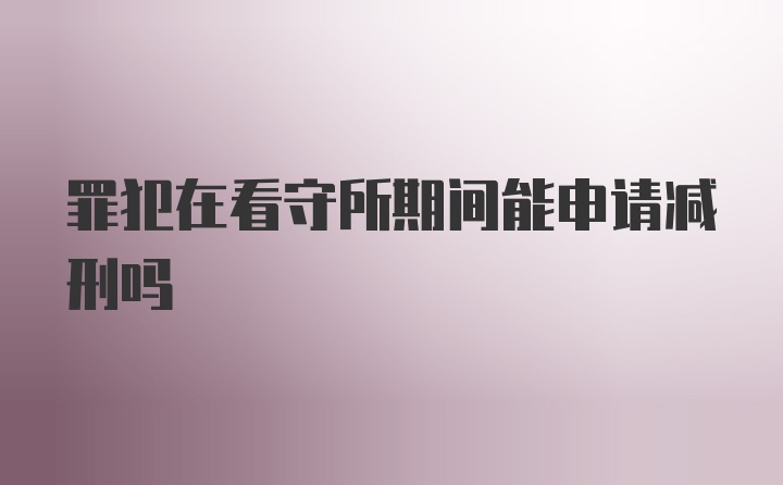 罪犯在看守所期间能申请减刑吗