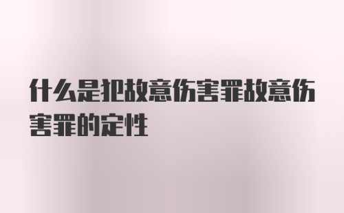 什么是犯故意伤害罪故意伤害罪的定性