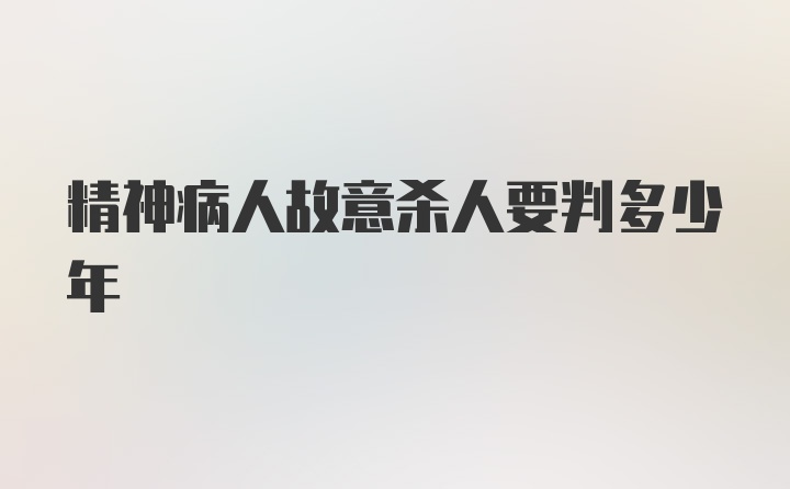 精神病人故意杀人要判多少年