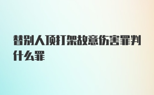 替别人顶打架故意伤害罪判什么罪