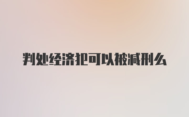 判处经济犯可以被减刑么