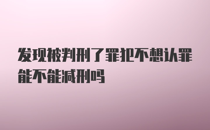 发现被判刑了罪犯不想认罪能不能减刑吗