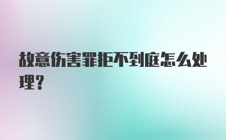 故意伤害罪拒不到庭怎么处理？