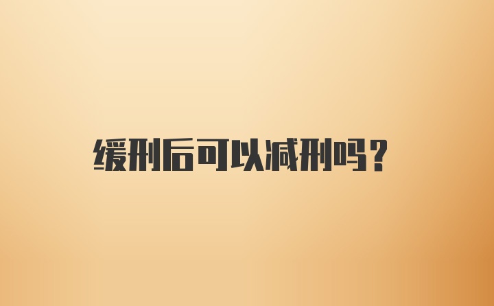 缓刑后可以减刑吗？