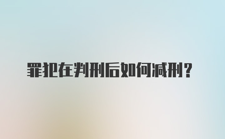 罪犯在判刑后如何减刑？