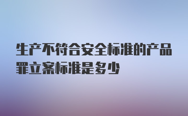 生产不符合安全标准的产品罪立案标准是多少