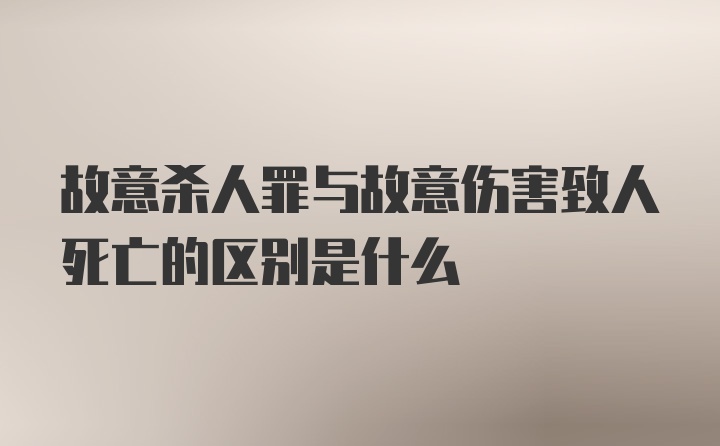 故意杀人罪与故意伤害致人死亡的区别是什么