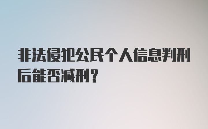 非法侵犯公民个人信息判刑后能否减刑？