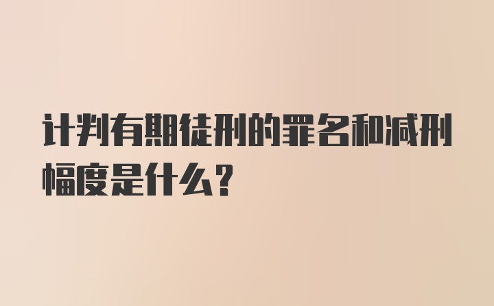 计判有期徒刑的罪名和减刑幅度是什么？