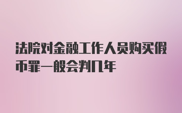 法院对金融工作人员购买假币罪一般会判几年