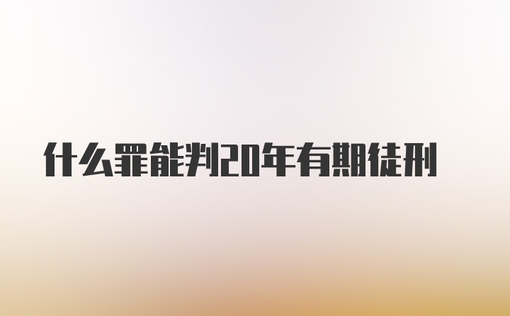 什么罪能判20年有期徒刑