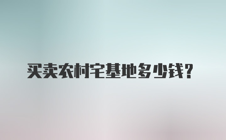 买卖农村宅基地多少钱？