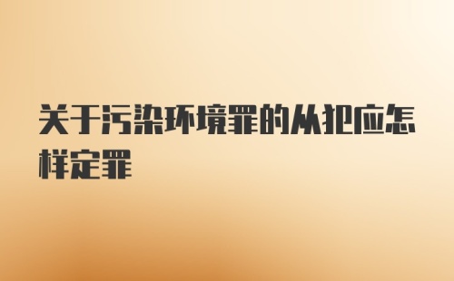 关于污染环境罪的从犯应怎样定罪