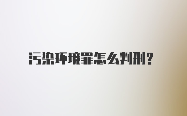 污染环境罪怎么判刑？