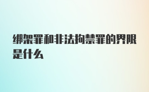 绑架罪和非法拘禁罪的界限是什么