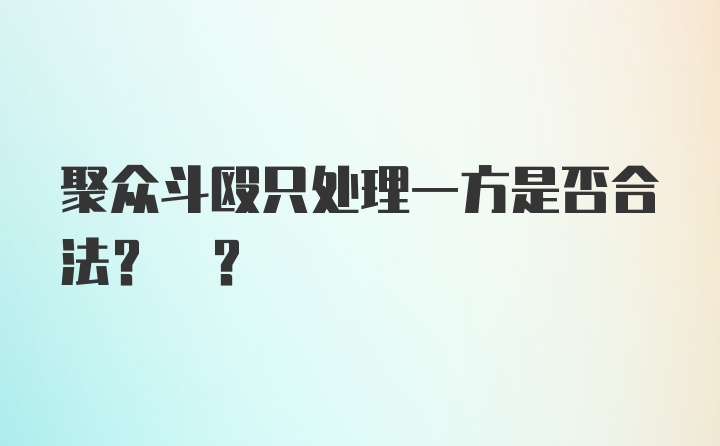 聚众斗殴只处理一方是否合法? ?