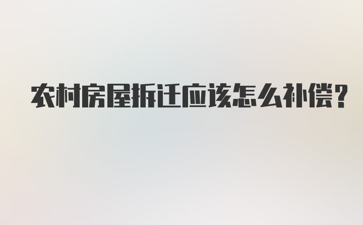 农村房屋拆迁应该怎么补偿？