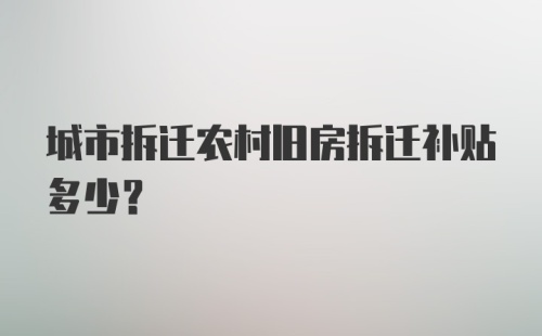 城市拆迁农村旧房拆迁补贴多少？