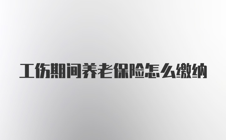 工伤期间养老保险怎么缴纳