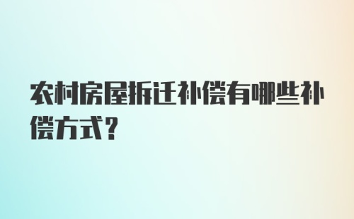 农村房屋拆迁补偿有哪些补偿方式？