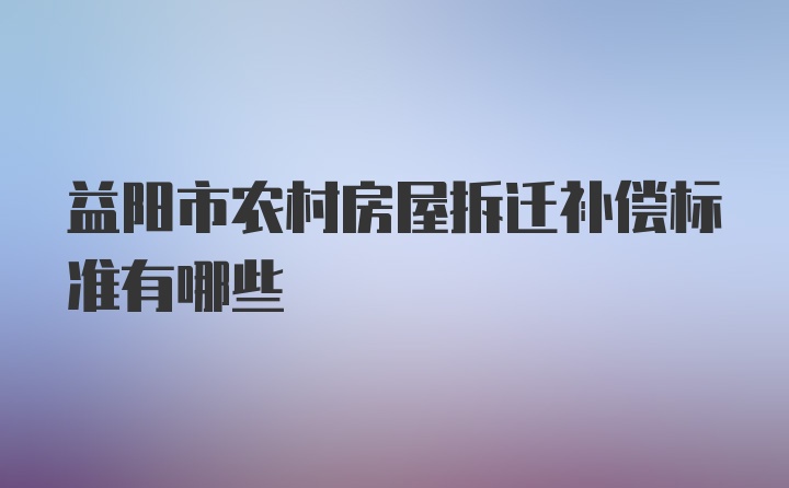 益阳市农村房屋拆迁补偿标准有哪些