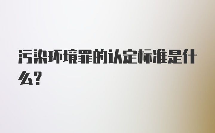 污染环境罪的认定标准是什么？