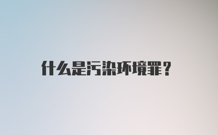 什么是污染环境罪？