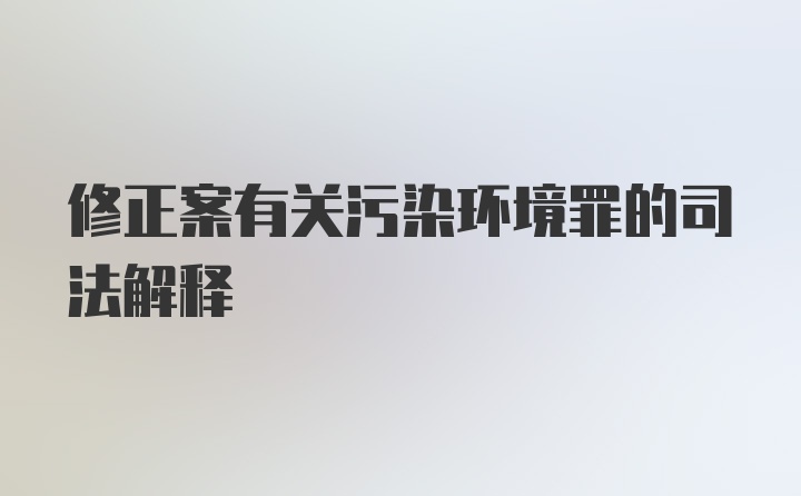 修正案有关污染环境罪的司法解释