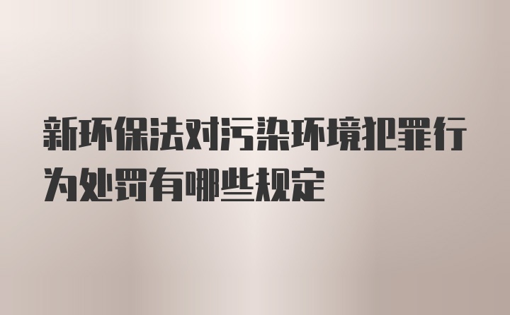 新环保法对污染环境犯罪行为处罚有哪些规定