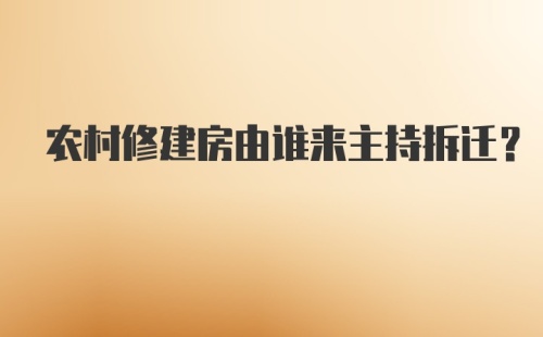 农村修建房由谁来主持拆迁？