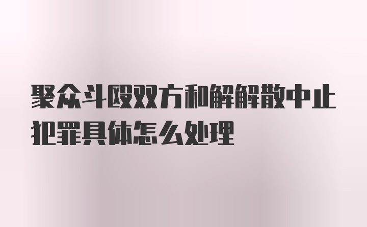 聚众斗殴双方和解解散中止犯罪具体怎么处理