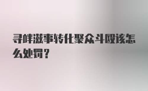 寻衅滋事转化聚众斗殴该怎么处罚？